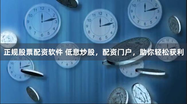 正规股票配资软件 低息炒股，配资门户，助你轻松获利