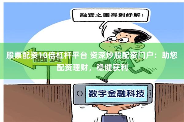 股票配资10倍杠杆平台 资深炒股配资门户：助您配资理财，稳健获利