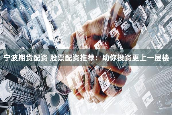 宁波期货配资 股票配资推荐：助你投资更上一层楼