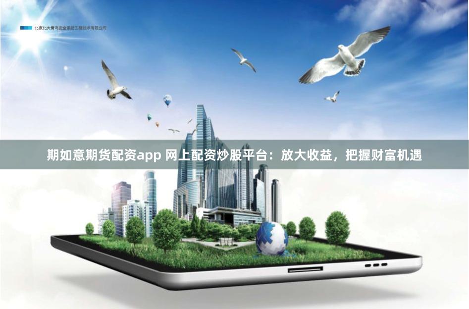 期如意期货配资app 网上配资炒股平台：放大收益，把握财富机遇