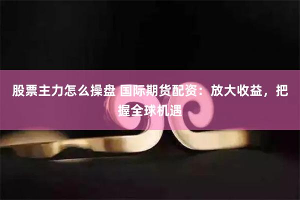 股票主力怎么操盘 国际期货配资：放大收益，把握全球机遇