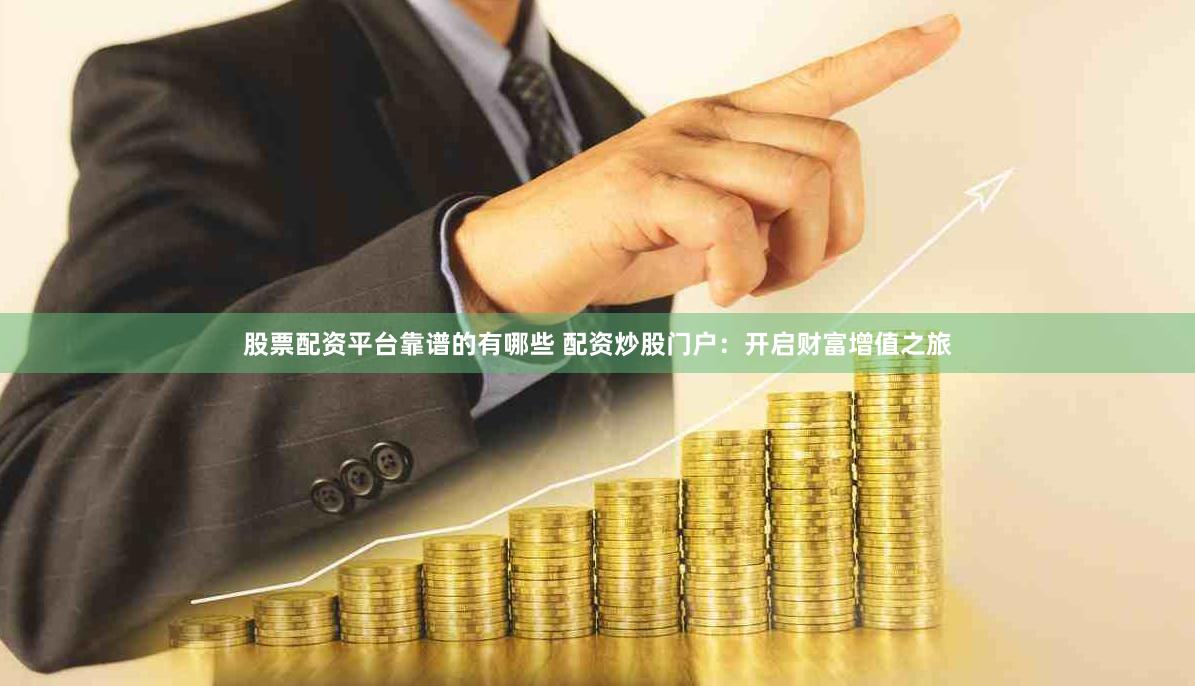 股票配资平台靠谱的有哪些 配资炒股门户：开启财富增值之旅