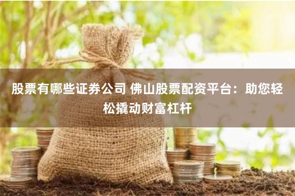 股票有哪些证券公司 佛山股票配资平台：助您轻松撬动财富杠杆