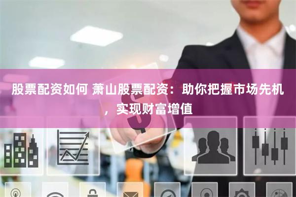 股票配资如何 萧山股票配资：助你把握市场先机，实现财富增值
