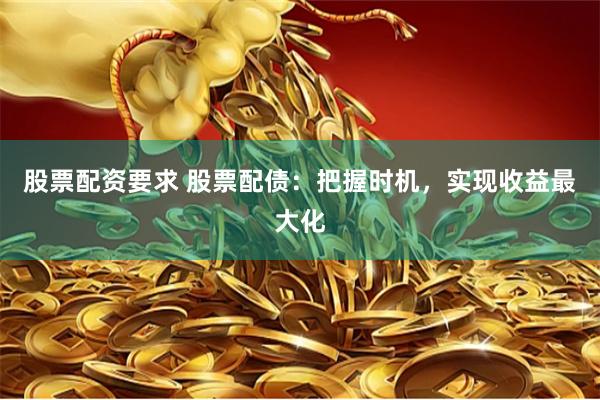 股票配资要求 股票配债：把握时机，实现收益最大化
