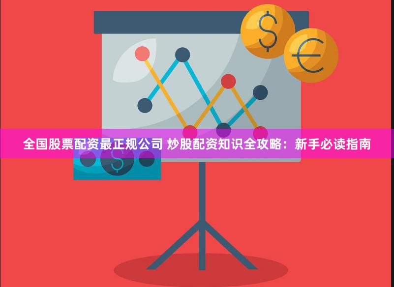 全国股票配资最正规公司 炒股配资知识全攻略：新手必读指南