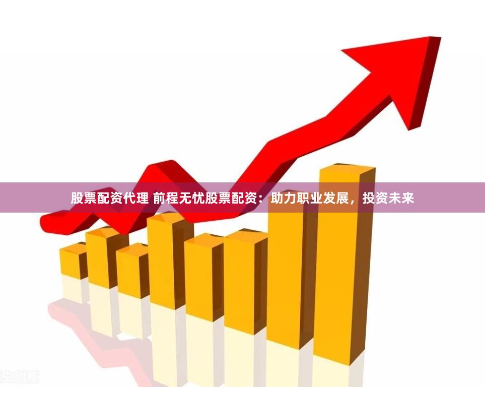 股票配资代理 前程无忧股票配资：助力职业发展，投资未来