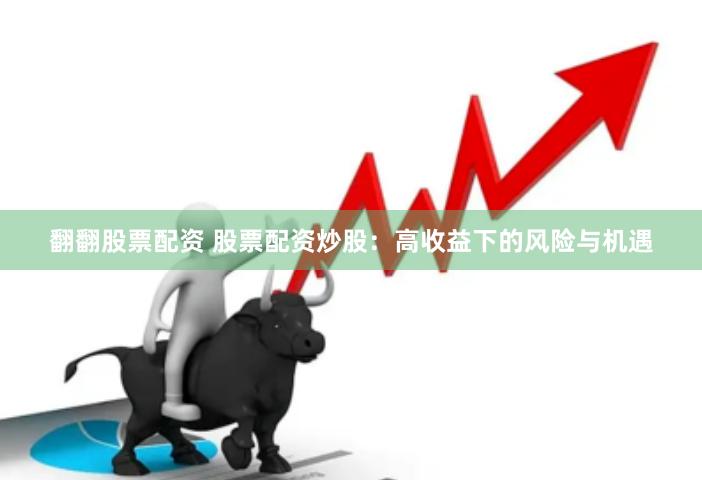 翻翻股票配资 股票配资炒股：高收益下的风险与机遇