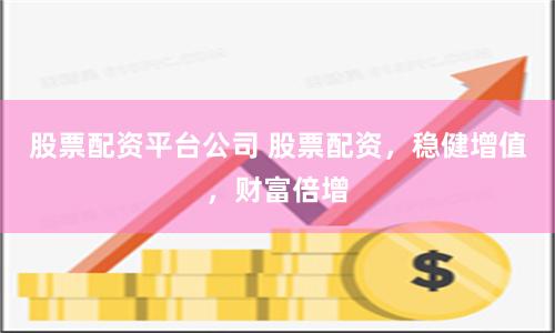 股票配资平台公司 股票配资，稳健增值，财富倍增