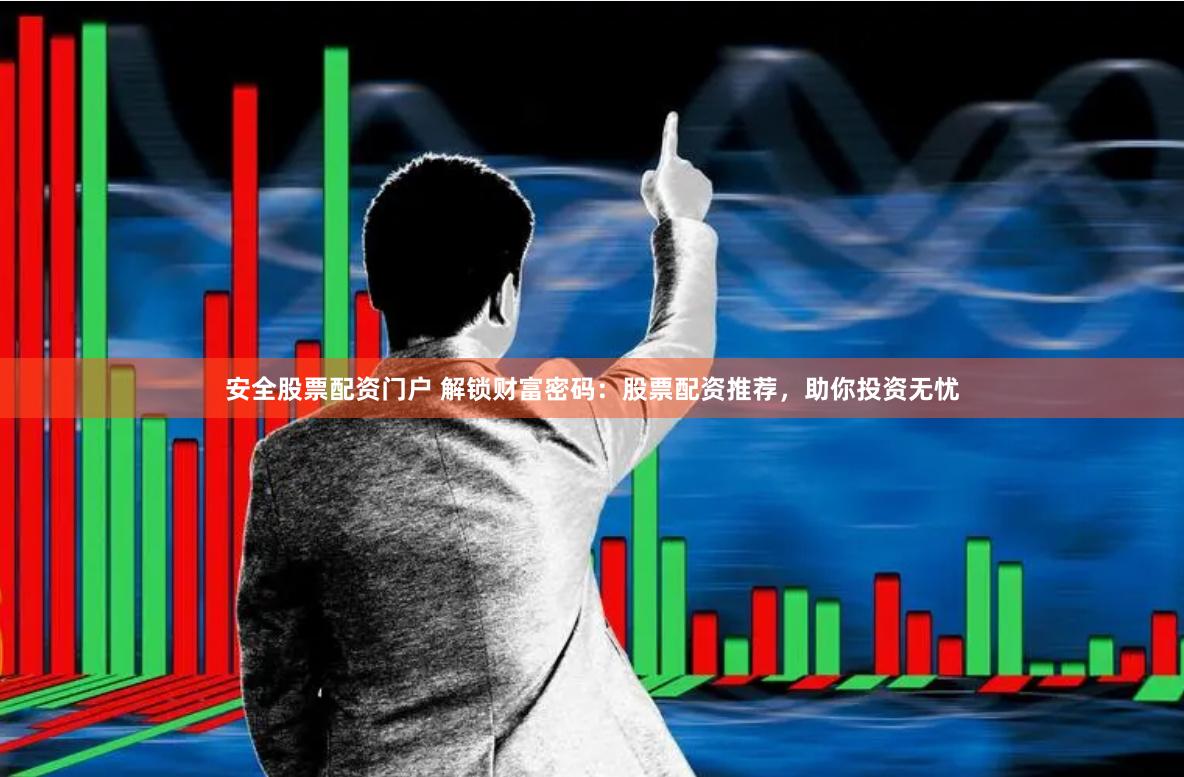 安全股票配资门户 解锁财富密码：股票配资推荐，助你投资无忧