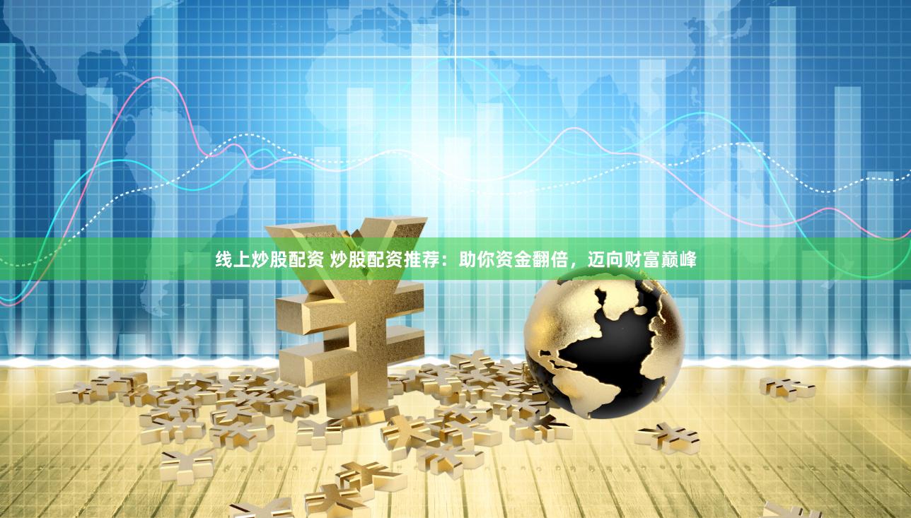 线上炒股配资 炒股配资推荐：助你资金翻倍，迈向财富巅峰