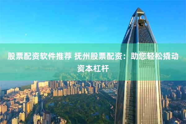 股票配资软件推荐 抚州股票配资：助您轻松撬动资本杠杆