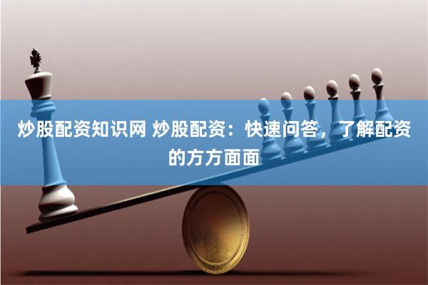 炒股配资知识网 炒股配资：快速问答，了解配资的方方面面