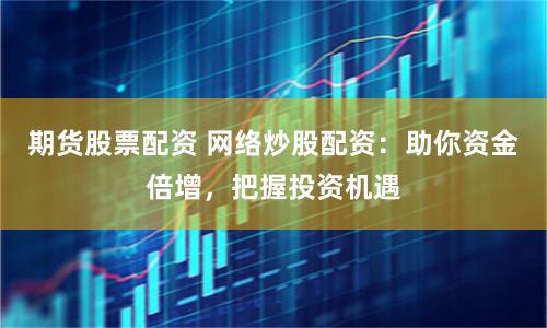 期货股票配资 网络炒股配资：助你资金倍增，把握投资机遇