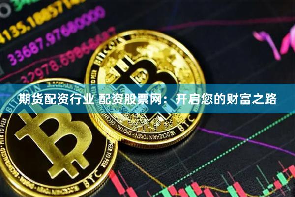 期货配资行业 配资股票网：开启您的财富之路