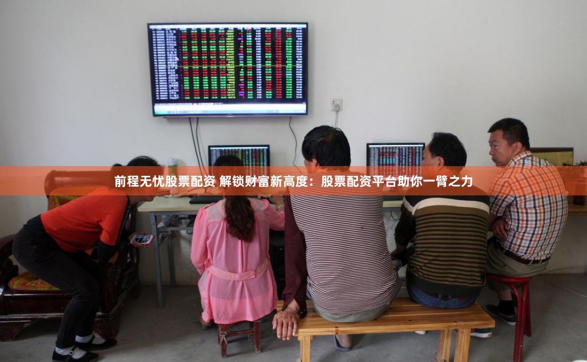 前程无忧股票配资 解锁财富新高度：股票配资平台助你一臂之力