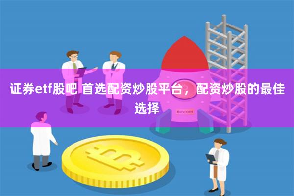 证券etf股吧 首选配资炒股平台，配资炒股的最佳选择