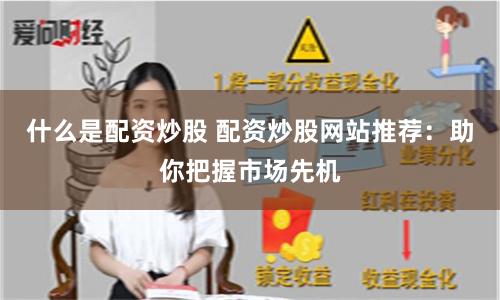 什么是配资炒股 配资炒股网站推荐：助你把握市场先机