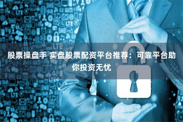 股票操盘手 实盘股票配资平台推荐：可靠平台助你投资无忧