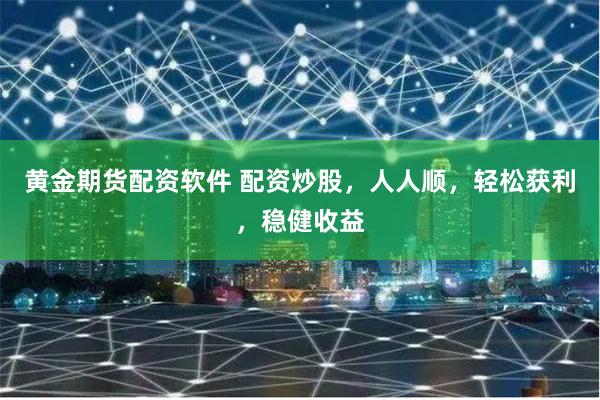黄金期货配资软件 配资炒股，人人顺，轻松获利，稳健收益