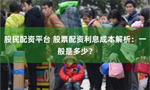 股民配资平台 股票配资利息成本解析：一般是多少？
