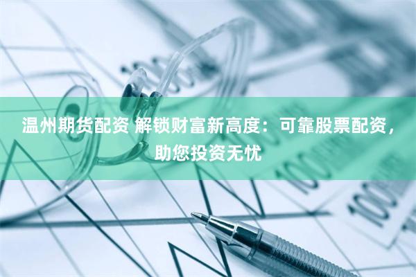 温州期货配资 解锁财富新高度：可靠股票配资，助您投资无忧