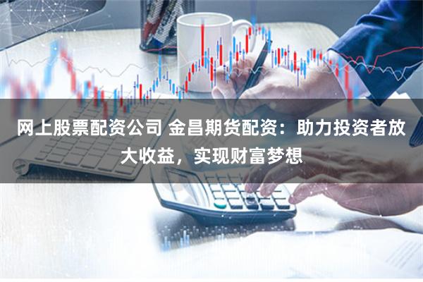 网上股票配资公司 金昌期货配资：助力投资者放大收益，实现财富梦想