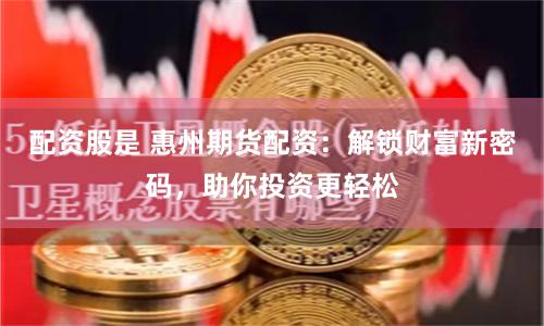 配资股是 惠州期货配资：解锁财富新密码，助你投资更轻松