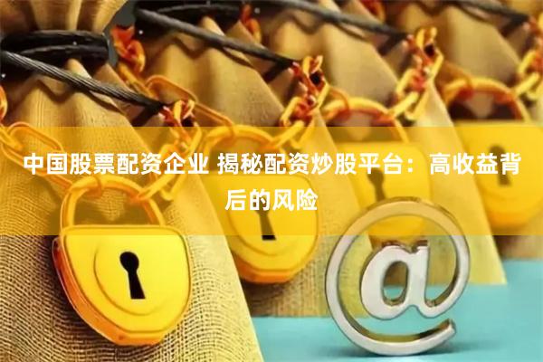 中国股票配资企业 揭秘配资炒股平台：高收益背后的风险