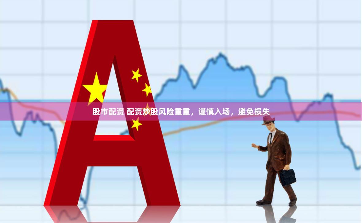 股市配资 配资炒股风险重重，谨慎入场，避免损失