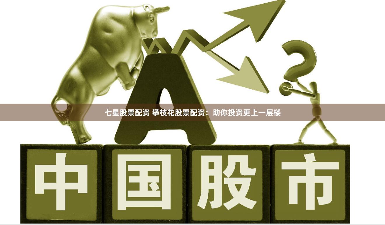 七星股票配资 攀枝花股票配资：助你投资更上一层楼