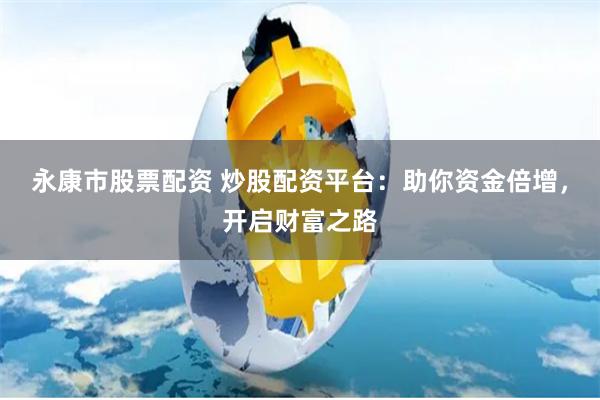 永康市股票配资 炒股配资平台：助你资金倍增，开启财富之路