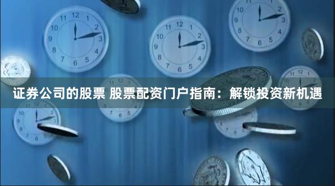 证券公司的股票 股票配资门户指南：解锁投资新机遇