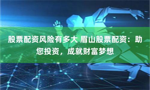 股票配资风险有多大 眉山股票配资：助您投资，成就财富梦想