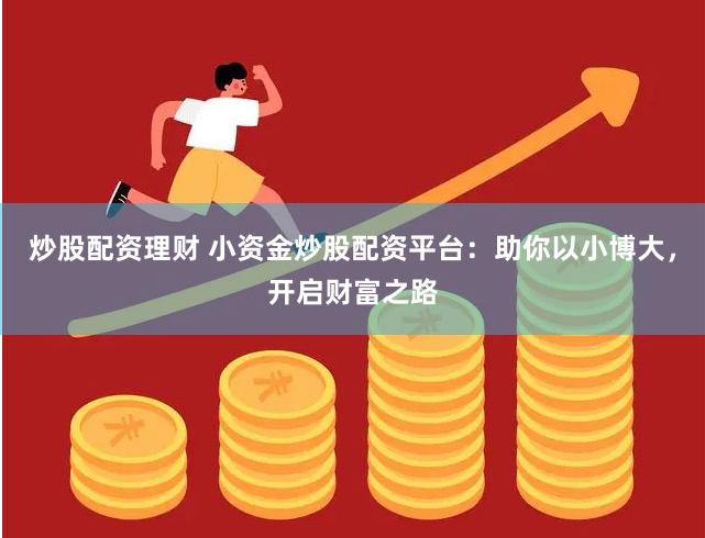 炒股配资理财 小资金炒股配资平台：助你以小博大，开启财富之路