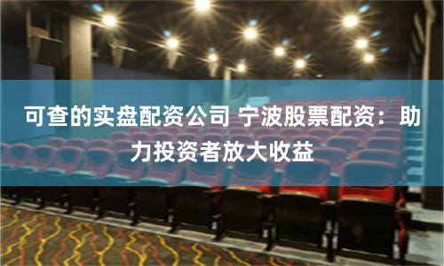 可查的实盘配资公司 宁波股票配资：助力投资者放大收益
