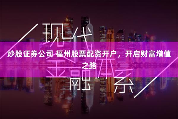 炒股证券公司 福州股票配资开户，开启财富增值之路