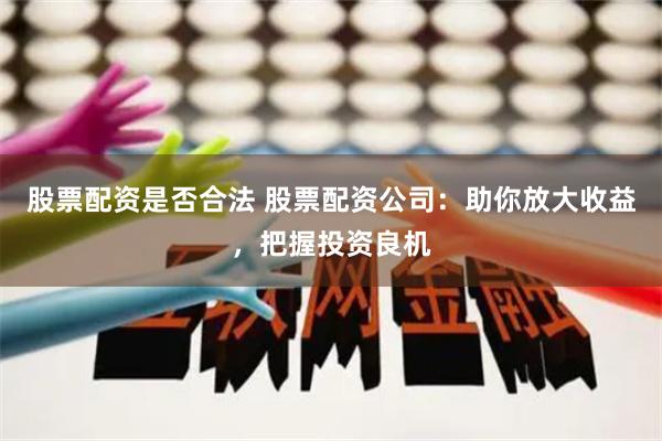 股票配资是否合法 股票配资公司：助你放大收益，把握投资良机