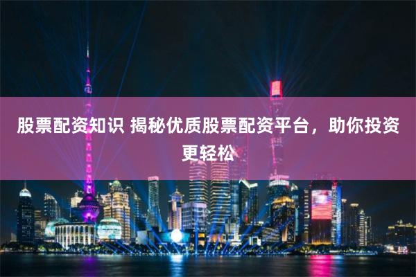 股票配资知识 揭秘优质股票配资平台，助你投资更轻松