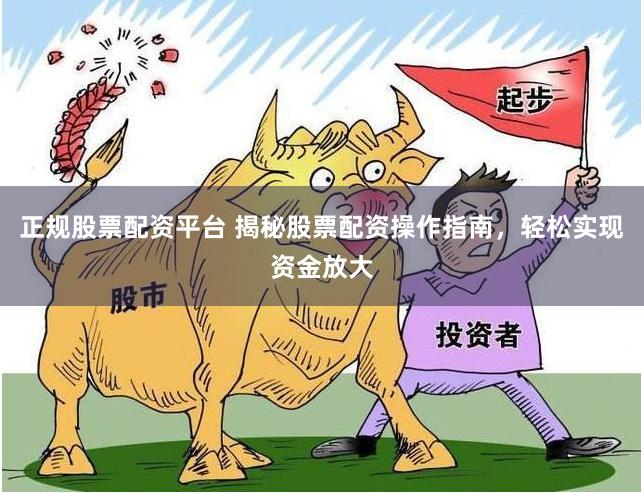 正规股票配资平台 揭秘股票配资操作指南，轻松实现资金放大