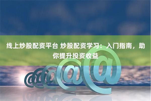 线上炒股配资平台 炒股配资学习：入门指南，助你提升投资收益