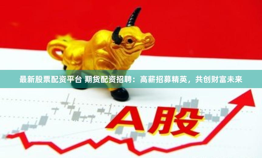 最新股票配资平台 期货配资招聘：高薪招募精英，共创财富未来
