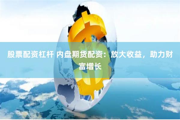 股票配资杠杆 内盘期货配资：放大收益，助力财富增长