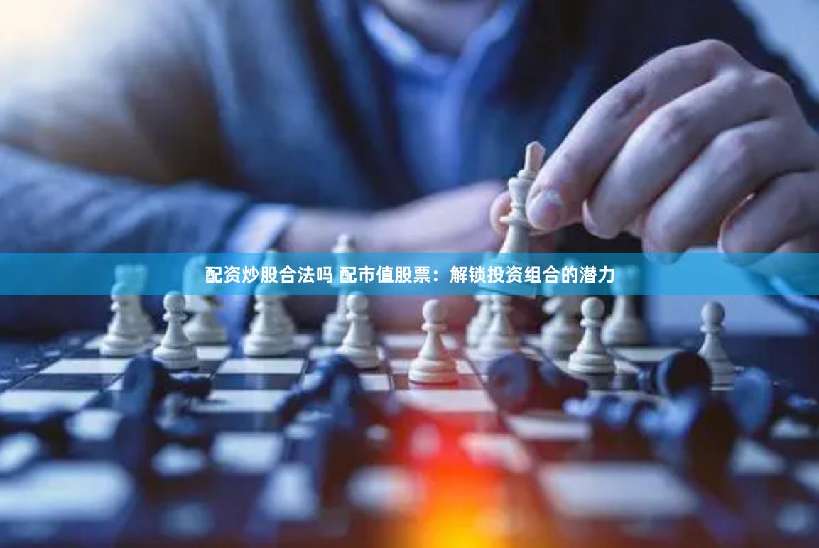 配资炒股合法吗 配市值股票：解锁投资组合的潜力