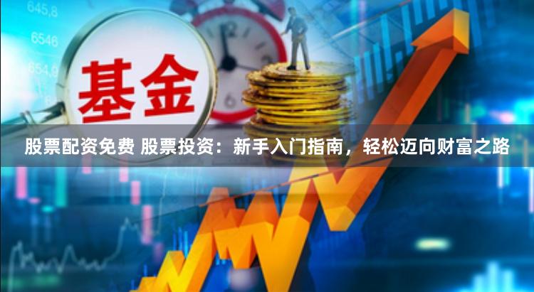 股票配资免费 股票投资：新手入门指南，轻松迈向财富之路