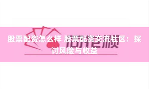 股票配资怎么样 股票配资交流社区：探讨风险与收益