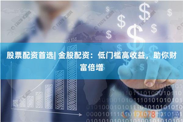 股票配资首选| 金股配资：低门槛高收益，助你财富倍增