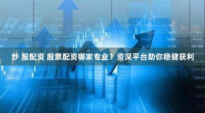 炒 股配资 股票配资哪家专业？资深平台助你稳健获利