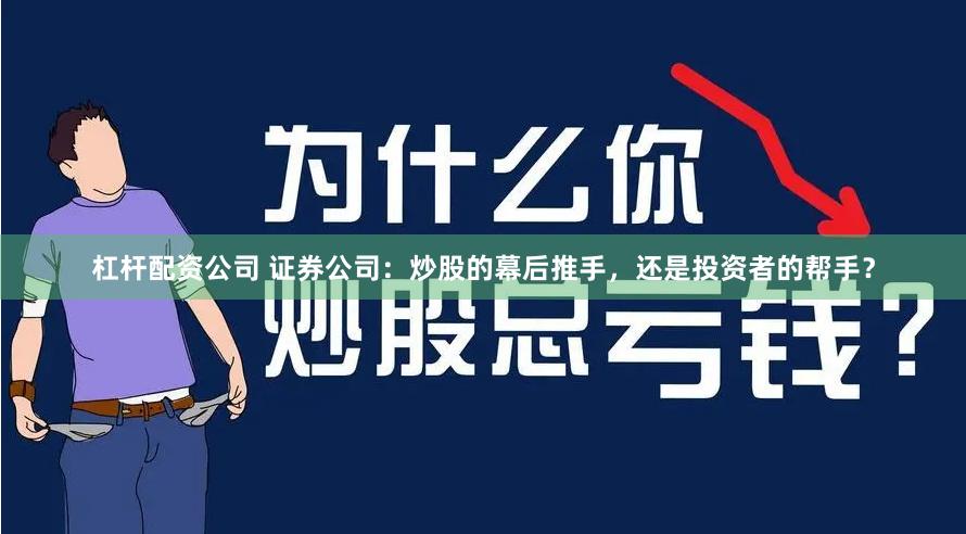 杠杆配资公司 证券公司：炒股的幕后推手，还是投资者的帮手？