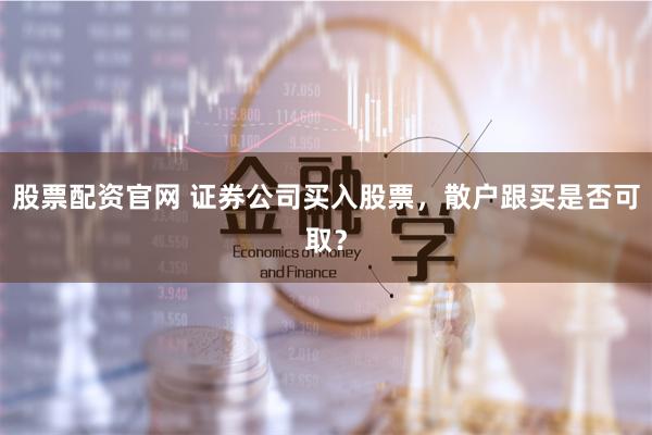 股票配资官网 证券公司买入股票，散户跟买是否可取？